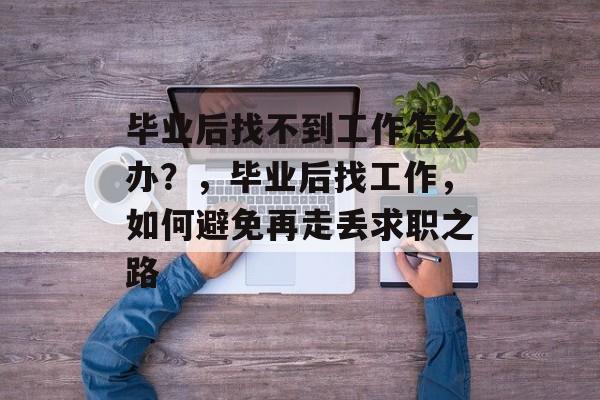 毕业后找不到工作怎么办？，毕业后找工作，如何避免再走丢求职之路