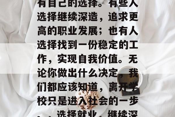 毕业后，我们每个人都有自己的选择。有些人选择继续深造，追求更高的职业发展；也有人选择找到一份稳定的工作，实现自我价值。无论你做出什么决定，我们都应该知道，离开学校只是进入社会的一步。，选择就业，继续深造还是找份稳定？