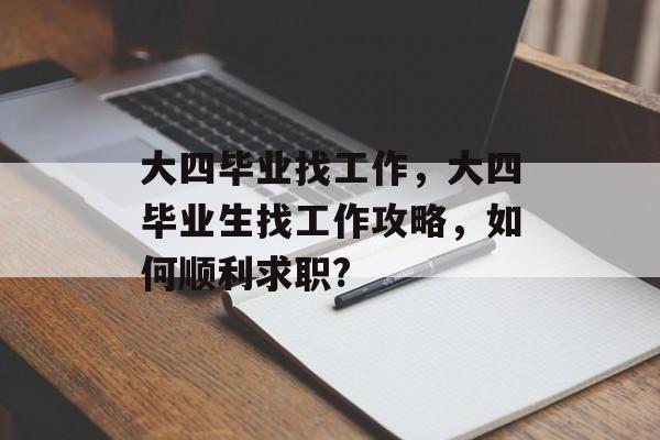 大四毕业找工作,大四毕业生找工作攻略,如何顺利求职? 大四毕业找工作,大四毕业生找工作攻略,如何顺利求职?