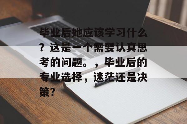 毕业后她应该学习什么？这是一个需要认真思考的问题。，毕业后的专业选择，迷茫还是决策？