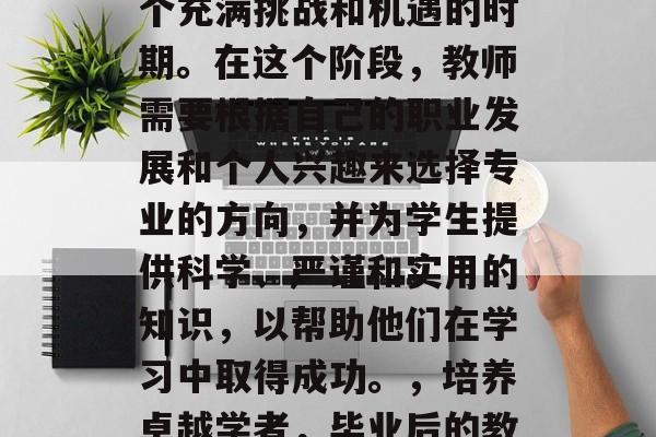 毕业后的教学工作是一个充满挑战和机遇的时期。在这个阶段,教师需要根据自己的职业发展和个人兴趣来选择专业的方向,并为学生提供科学、严谨和实用的知识,以帮助他们在学习中取得成功。,培养卓越学者,毕业后的教学工作与挑战与机遇 毕业后的教学工作是一个充满挑战和机遇的时期。在这个阶段,教师需要根据自己的职业发展和个人兴趣来选择专业的方向,并为学生提供科学、严谨和实用的知识,以帮助他们在学习中取得成功。,培养卓越学者,毕业后的教学工作与挑战与机遇