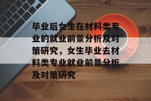 毕业后女生在材料类专业的就业前景分析及对策研究,女生毕业去材料类专业就业前景分析及对策研究 毕业后女生在材料类专业的就业前景分析及对策研究,女生毕业去材料类专业就业前景分析及对策研究
