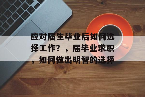 应对届生毕业后如何选择工作？，届毕业求职，如何做出明智的选择