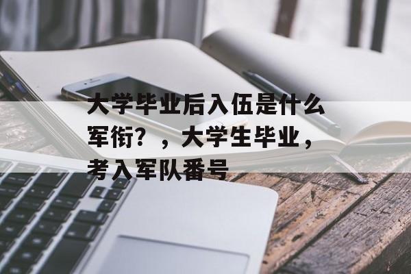 大学毕业后入伍是什么军衔?,大学生毕业,考入军队番号 大学毕业后入伍是什么军衔?,大学生毕业,考入军队番号