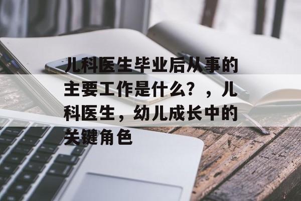 儿科医生毕业后从事的主要工作是什么？，儿科医生，幼儿成长中的关键角色
