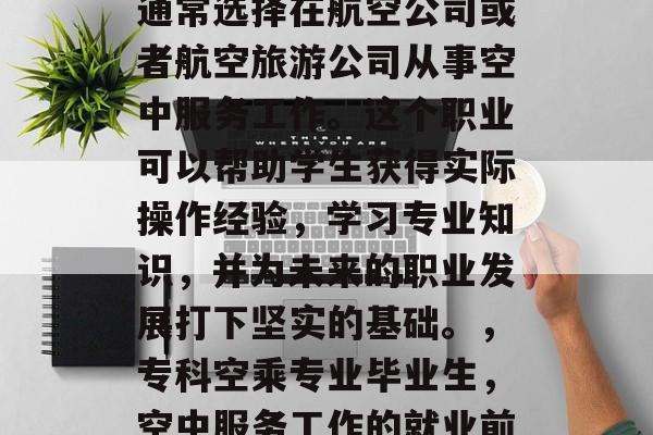 专科空乘专业的毕业生通常选择在航空公司或者航空旅游公司从事空中服务工作。这个职业可以帮助学生获得实际操作经验，学习专业知识，并为未来的职业发展打下坚实的基础。，专科空乘专业毕业生，空中服务工作的就业前景