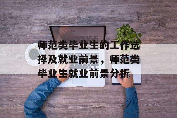 师范类毕业生的工作选择及就业前景，师范类毕业生就业前景分析