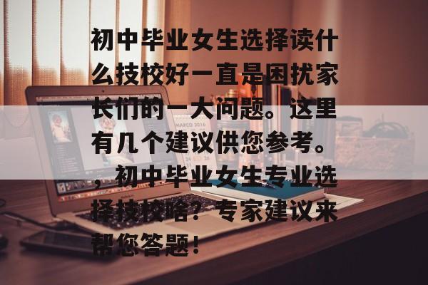 初中毕业女生选择读什么技校好一直是困扰家长们的一大问题。这里有几个建议供您参考。，初中毕业女生专业选择技校啥？专家建议来帮您答题！