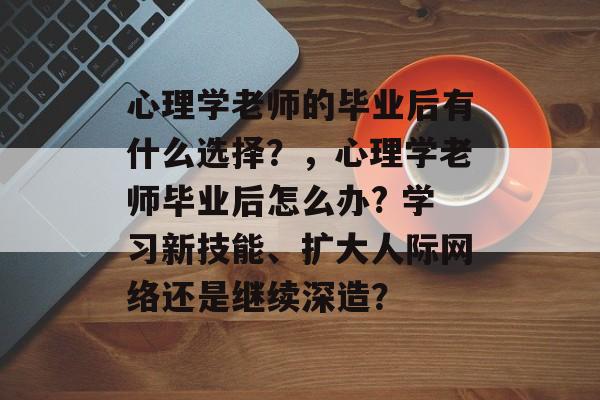 心理学老师的毕业后有什么选择？，心理学老师毕业后怎么办? 学习新技能、扩大人际网络还是继续深造？