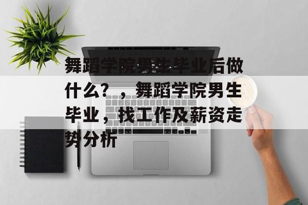 舞蹈学院男生毕业后做什么?,舞蹈学院男生毕业,找工作及薪资走势分析 舞蹈学院男生毕业后做什么?,舞蹈学院男生毕业,找工作及薪资走势分析