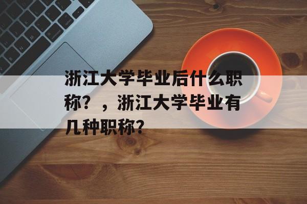 浙江大学毕业后什么职称?,浙江大学毕业有几种职称? 浙江大学毕业后什么职称?,浙江大学毕业有几种职称?