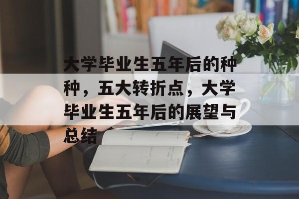 大学毕业生五年后的种种，五大转折点，大学毕业生五年后的展望与总结