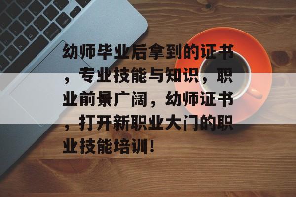 幼师毕业后拿到的证书，专业技能与知识，职业前景广阔，幼师证书，打开新职业大门的职业技能培训！