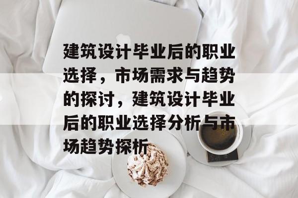 建筑设计毕业后的职业选择,市场需求与趋势的探讨,建筑设计毕业后的职业选择分析与市场趋势探析 建筑设计毕业后的职业选择,市场需求与趋势的探讨,建筑设计毕业后的职业选择分析与市场趋势探析