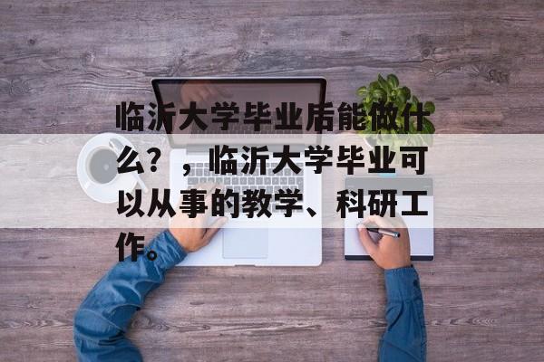 临沂大学毕业后能做什么？，临沂大学毕业可以从事的教学、科研工作。