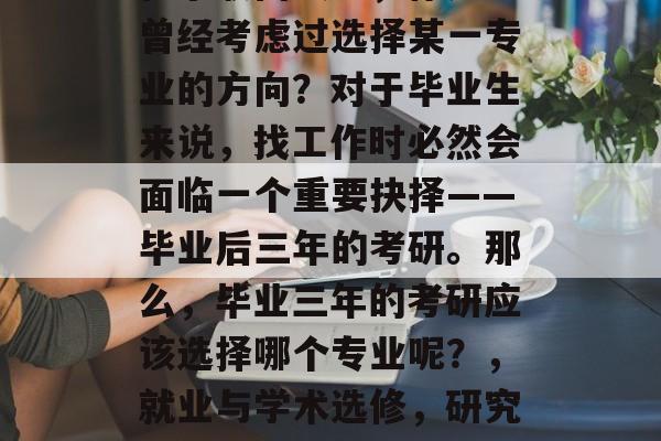 在求职面试中，你是否曾经考虑过选择某一专业的方向？对于毕业生来说，找工作时必然会面临一个重要抉择——毕业后三年的考研。那么，毕业三年的考研应该选择哪个专业呢？，就业与学术选修，研究生三年的选择