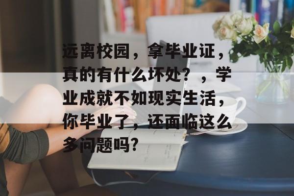 远离校园,拿毕业证,真的有什么坏处?,学业成就不如现实生活,你毕业了,还面临这么多问题吗? 远离校园,拿毕业证,真的有什么坏处?,学业成就不如现实生活,你毕业了,还面临这么多问题吗?