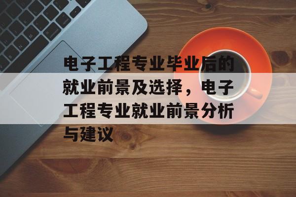电子工程专业毕业后的就业前景及选择，电子工程专业就业前景分析与建议