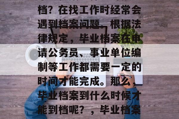 毕业档案到什么时候到档?在找工作时经常会遇到档案问题。根据法律规定,毕业档案在申请公务员、事业单位编制等工作都需要一定的时间才能完成。那么,毕业档案到什么时候才能到档呢?,毕业档案要多少时间才能到档? 毕业档案到什么时候到档?在找工作时经常会遇到档案问题。根据法律规定,毕业档案在申请公务员、事业单位编制等工作都需要一定的时间才能完成。那么,毕业档案到什么时候才能到档呢?,毕业档案要多少时间才能到档?