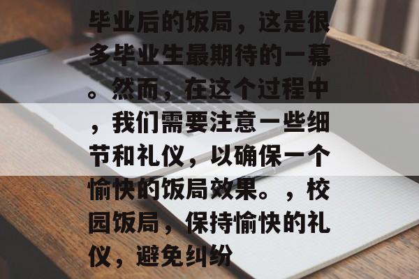 毕业后的饭局,这是很多毕业生最期待的一幕。然而,在这个过程中,我们需要注意一些细节和礼仪,以确保一个愉快的饭局效果。,校园饭局,保持愉快的礼仪,避免纠纷 毕业后的饭局,这是很多毕业生最期待的一幕。然而,在这个过程中,我们需要注意一些细节和礼仪,以确保一个愉快的饭局效果。,校园饭局,保持愉快的礼仪,避免纠纷