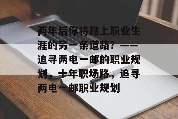 两年后你将踏上职业生涯的另一条道路？——追寻两电一邮的职业规划，十年职场路，追寻两电一邮职业规划