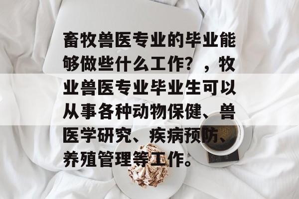 畜牧兽医专业的毕业能够做些什么工作？，牧业兽医专业毕业生可以从事各种动物保健、兽医学研究、疾病预防、养殖管理等工作。