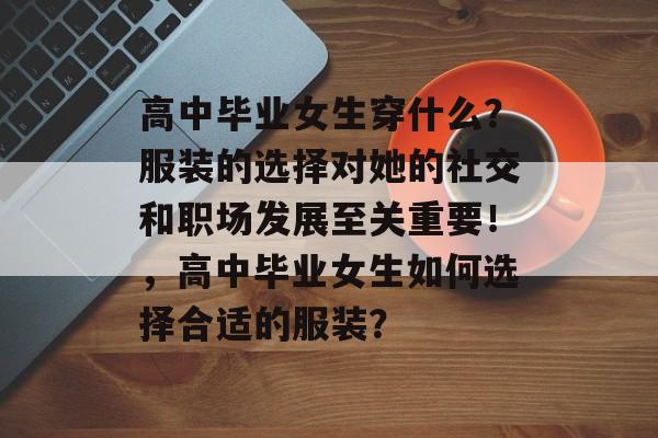 高中毕业女生穿什么?服装的选择对她的社交和职场发展至关重要!,高中毕业女生如何选择合适的服装? 高中毕业女生穿什么?服装的选择对她的社交和职场发展至关重要!,高中毕业女生如何选择合适的服装?