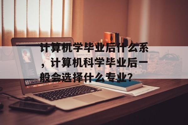 计算机学毕业后什么系，计算机科学毕业后一般会选择什么专业？