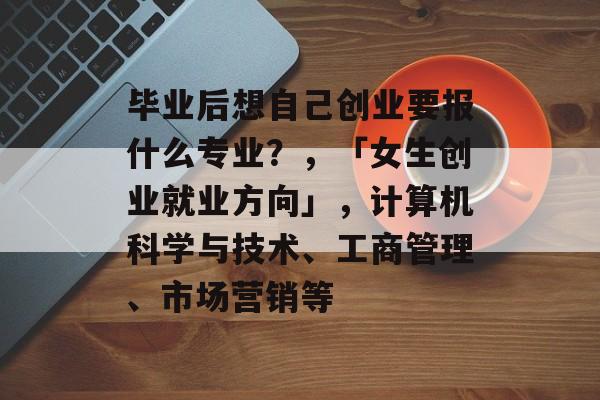 毕业后想自己创业要报什么专业？，「女生创业就业方向」，计算机科学与技术、工商管理、市场营销等