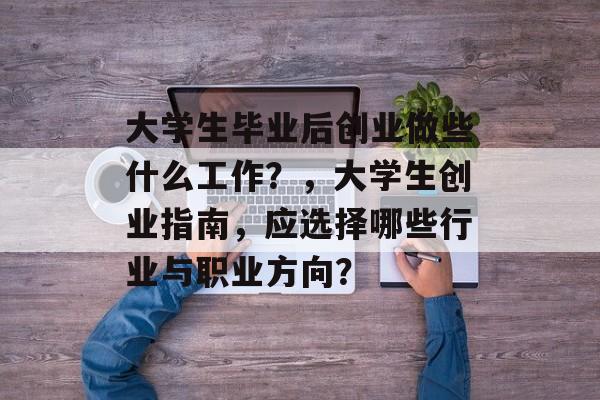 大学生毕业后创业做些什么工作?,大学生创业指南,应选择哪些行业与职业方向? 大学生毕业后创业做些什么工作?,大学生创业指南,应选择哪些行业与职业方向?