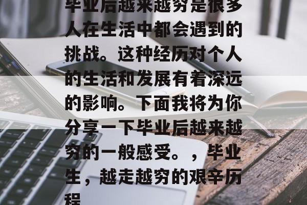 毕业后越来越穷是很多人在生活中都会遇到的挑战。这种经历对个人的生活和发展有着深远的影响。下面我将为你分享一下毕业后越来越穷的一般感受。，毕业生，越走越穷的艰辛历程