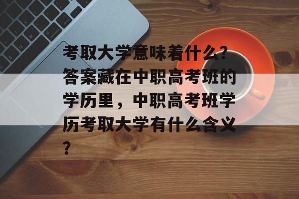 考取大学意味着什么?答案藏在中职高考班的学历里,中职高考班学历考取大学有什么含义? 考取大学意味着什么?答案藏在中职高考班的学历里,中职高考班学历考取大学有什么含义?