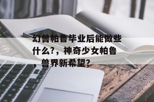 幻兽帕鲁毕业后能做些什么?，神奇少女帕鲁，兽界新希望？