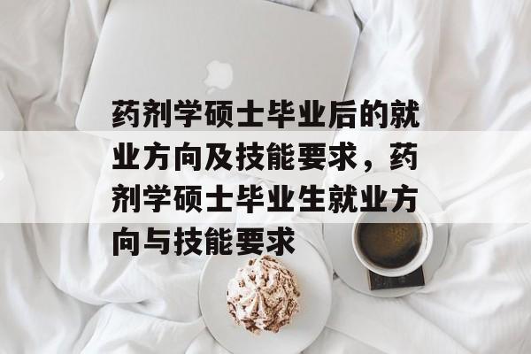 药剂学硕士毕业后的就业方向及技能要求，药剂学硕士毕业生就业方向与技能要求
