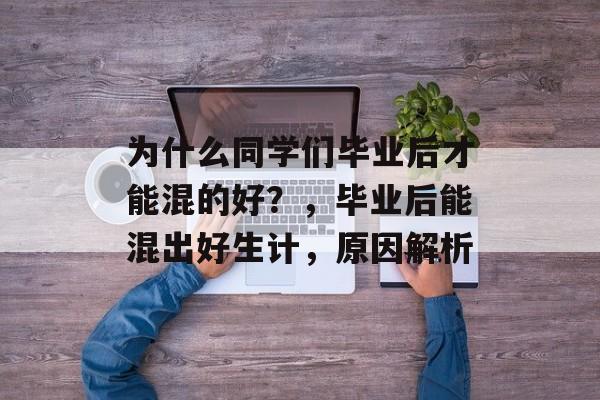 为什么同学们毕业后才能混的好?,毕业后能混出好生计,原因解析 为什么同学们毕业后才能混的好?,毕业后能混出好生计,原因解析