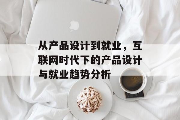从产品设计到就业，互联网时代下的产品设计与就业趋势分析