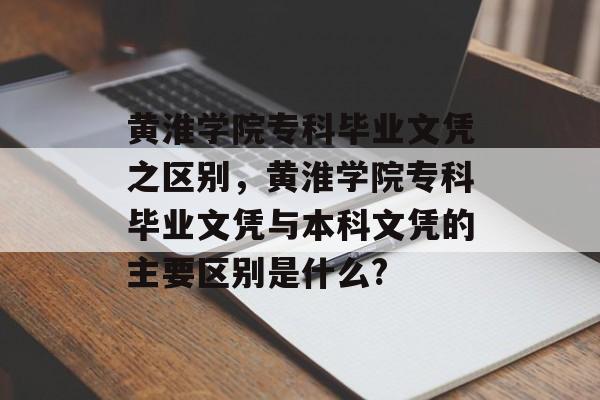 黄淮学院专科毕业文凭之区别,黄淮学院专科毕业文凭与本科文凭的主要区别是什么? 黄淮学院专科毕业文凭之区别,黄淮学院专科毕业文凭与本科文凭的主要区别是什么?
