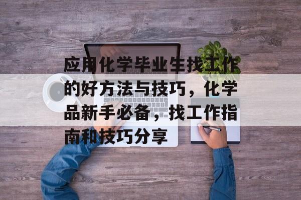 应用化学毕业生找工作的好方法与技巧，化学品新手必备，找工作指南和技巧分享