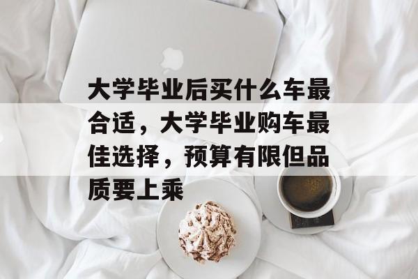 大学毕业后买什么车最合适,大学毕业购车最佳选择,预算有限但品质要上乘 大学毕业后买什么车最合适,大学毕业购车最佳选择,预算有限但品质要上乘
