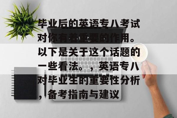 毕业后的英语专八考试对你有着重要的作用。以下是关于这个话题的一些看法。,英语专八对毕业生的重要性分析,备考指南与建议 毕业后的英语专八考试对你有着重要的作用。以下是关于这个话题的一些看法。,英语专八对毕业生的重要性分析,备考指南与建议
