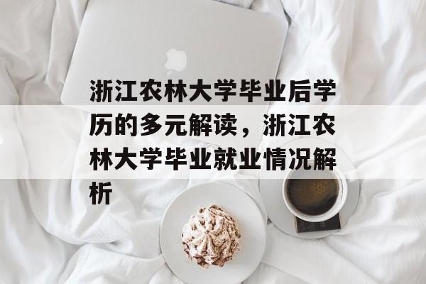 浙江农林大学毕业后学历的多元解读,浙江农林大学毕业就业情况解析 浙江农林大学毕业后学历的多元解读,浙江农林大学毕业就业情况解析