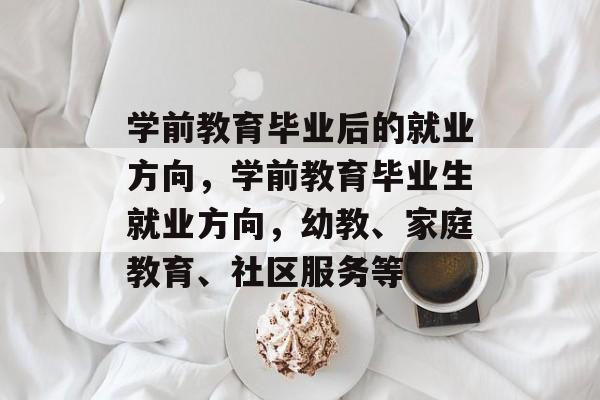 学前教育毕业后的就业方向,学前教育毕业生就业方向,幼教、家庭教育、社区服务等 学前教育毕业后的就业方向,学前教育毕业生就业方向,幼教、家庭教育、社区服务等