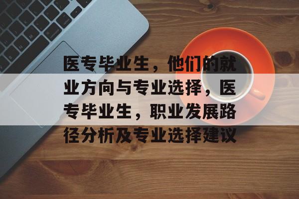 医专毕业生，他们的就业方向与专业选择，医专毕业生，职业发展路径分析及专业选择建议