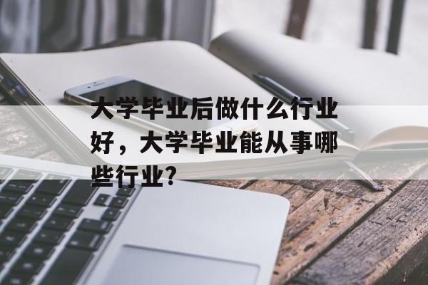 大学毕业后做什么行业好，大学毕业能从事哪些行业?