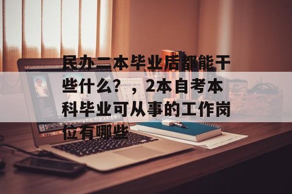民办二本毕业后都能干些什么?,2本自考本科毕业可从事的工作岗位有哪些 民办二本毕业后都能干些什么?,2本自考本科毕业可从事的工作岗位有哪些