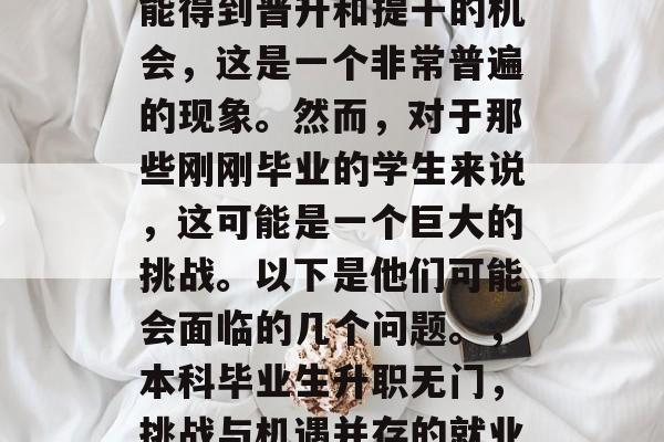 本科毕业生在工作中可能得到晋升和提干的机会，这是一个非常普遍的现象。然而，对于那些刚刚毕业的学生来说，这可能是一个巨大的挑战。以下是他们可能会面临的几个问题。，本科毕业生升职无门，挑战与机遇并存的就业形势探究