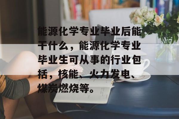 能源化学专业毕业后能干什么，能源化学专业毕业生可从事的行业包括，核能、火力发电、煤炭燃烧等。