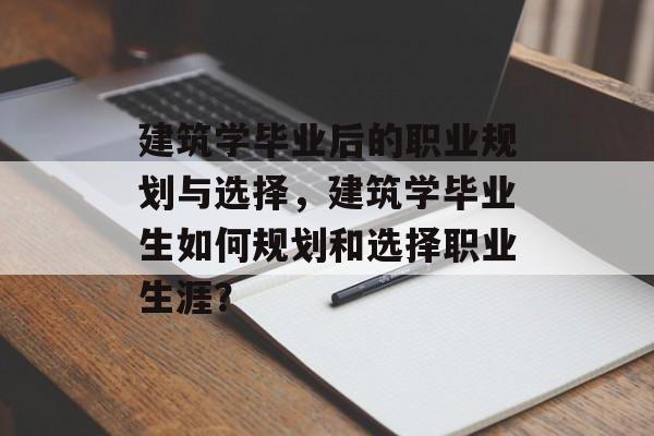 建筑学毕业后的职业规划与选择,建筑学毕业生如何规划和选择职业生涯? 建筑学毕业后的职业规划与选择,建筑学毕业生如何规划和选择职业生涯?
