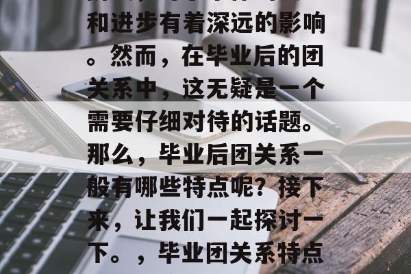 毕业是人生的一个重要阶段，对于个体的成长和进步有着深远的影响。然而，在毕业后的团关系中，这无疑是一个需要仔细对待的话题。那么，毕业后团关系一般有哪些特点呢？接下来，让我们一起探讨一下。，毕业团关系特点，成长路上的陪伴与责任