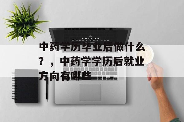 中药学历毕业后做什么？，中药学学历后就业方向有哪些